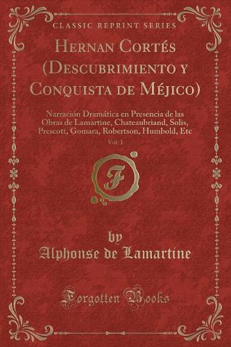 Hernan Cortés (Descubrimiento Y Conquista de Méjico), Vol. 1: Narración Dramática En Presencia de Las Obras de Lamartine, Chateaubriand, Solis, Prescott, Gomara, Robertson, Humbold, Etc (Classic Reprint)