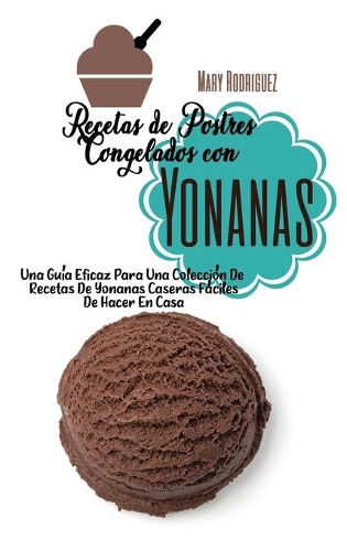 Recetas de Postres Congelados Con Yonanas: Una Guía Eficaz Para Una Colección De Recetas De Yonanas Caseras Fáciles De Hacer En Casa