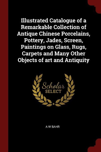 Illustrated Catalogue of a Remarkable Collection of Antique Chinese Porcelains, Pottery, Jades, Screen, Paintings on Glass, Rugs, Carpets and Many Other Objects of Art and Antiquity