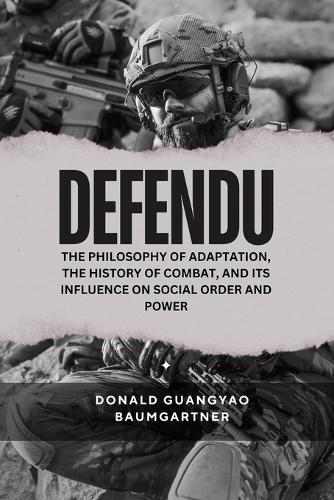 Defendu: The Philosophy of Adaptation, the History of Combat, and Its Influence on Social Order and Power: How a System of Self-Preservation Shaped Conflict,(5 A Comprehensive Study of Martial Arts Philosophy, Cultural Evolution, and Historical Development Fro)