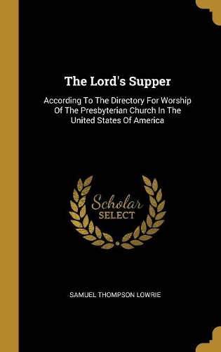The Lord's Supper: According To The Directory For Worship Of The Presbyterian Church In The United States Of America