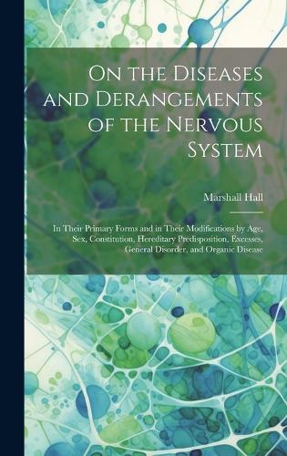 On the Diseases and Derangements of the Nervous System: In Their Primary Forms and in Their Modifications by Age, Sex, Constitution, Hereditary Predisposition, Excesses, General Disorder, and Organic Dise