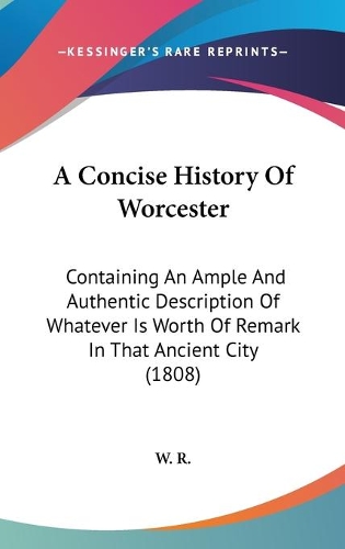 A Concise History Of Worcester: Containing An Ample And Authentic Description Of Whatever Is Worth Of Remark In That Ancient City (1808)