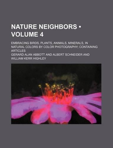 Nature Neighbors (Volume 4); Embracing Birds, Plants, Animals, Minerals, in Natural Colors by Color Photography Containing Articles