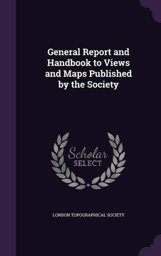 General Report and Handbook to Views and Maps Published by the Society