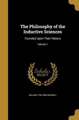The Philosophy of the Inductive Sciences: Founded Upon Their History; Volume 1