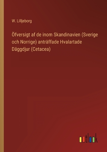 Öfversigt af de inom Skandinavien (Sverige och Norrige) anträffade Hvalartade Däggdjur (Cetacea)