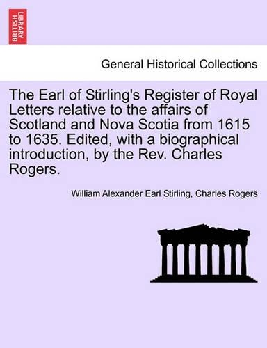 The Earl of Stirling's Register of Royal Letters Relative to the Affairs of Scotland and Nova Scotia from 1615 to 1635. Edited, with a Biographical Introduction, by the REV. Charles Rogers.