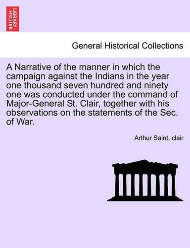 A Narrative of the Manner in Which the Campaign Against the Indians in the Year One Thousand Seven Hundred and Ninety One Was Conducted Under the Command of Major-General St. Clair, Together with His Observations on the Statements of the SEC. of Wa