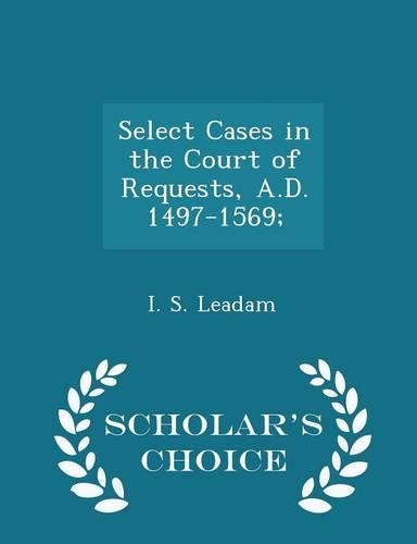 Select Cases in the Court of Requests, A.D. 1497-1569; - Scholar's Choice Edition