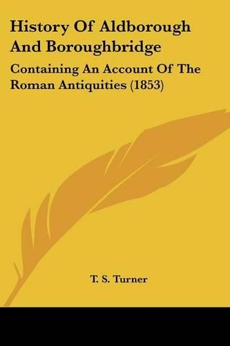 History Of Aldborough And Boroughbridge: Containing An Account Of The Roman Antiquities (1853)