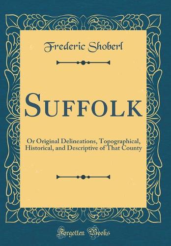 Suffolk: Or Original Delineations, Topographical, Historical, and Descriptive of That County (Classic Reprint)