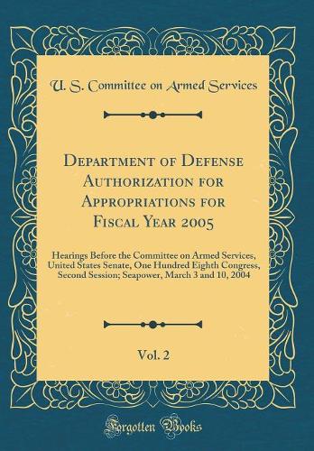 Department of Defense Authorization for Appropriations for Fiscal Year 2005, Vol. 2: Hearings Before the Committee on Armed Services, United States Senate, One Hundred Eighth Congress, Second Session; Seapower, March 3 and 10, 2004 (Classic Reprint