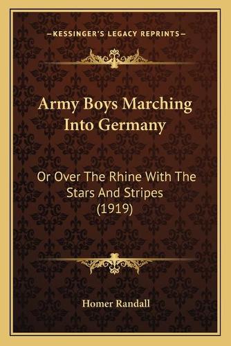 Army Boys Marching Into Germany: Or Over The Rhine With The Stars And Stripes (1919)