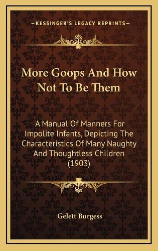 More Goops And How Not To Be Them: A Manual Of Manners For Impolite Infants, Depicting The Characteristics Of Many Naughty And Thoughtless Children (1903)