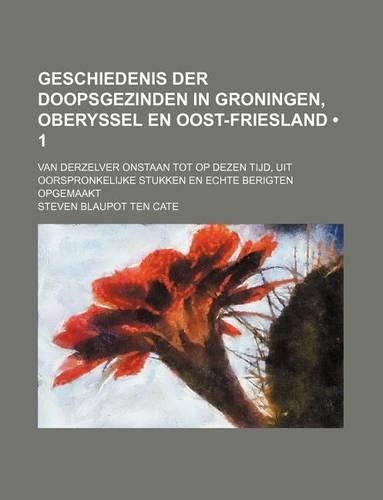 Geschiedenis Der Doopsgezinden in Groningen, Oberyssel En Oost-Friesland (1 ); Van Derzelver Onstaan Tot Op Dezen Tijd, Uit Oorspronkelijke Stukken En Echte Berigten Opgemaakt