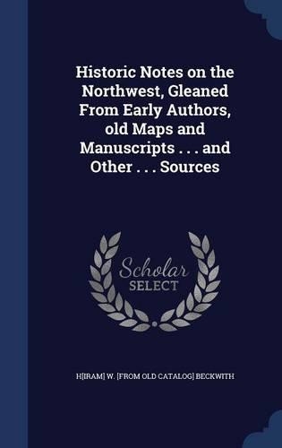 Historic Notes on the Northwest, Gleaned From Early Authors, old Maps and Manuscripts . . . and Other . . . Sources