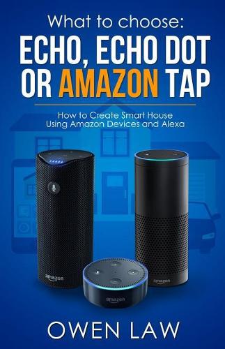 What to Choose: Echo, Echo Dot or Amazon Tap: How to Create Smart House Using Amazon Devices and Alexa