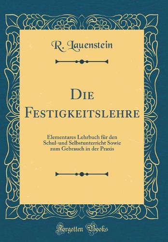 Die Festigkeitslehre: Elementares Lehrbuch für den Schul-und Selbstunterricht Sowie zum Gebrauch in der Praxis (Classic Reprint)