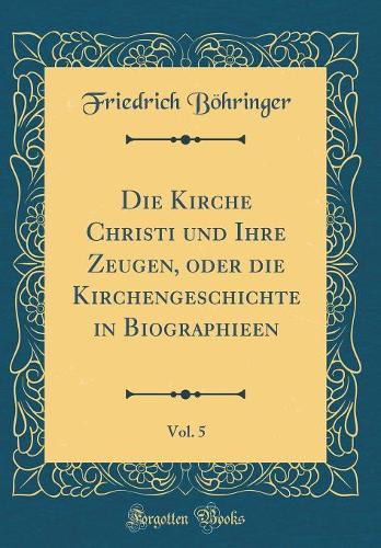 Die Kirche Christi und Ihre Zeugen, oder die Kirchengeschichte in Biographieen, Vol. 5 (Classic Reprint)