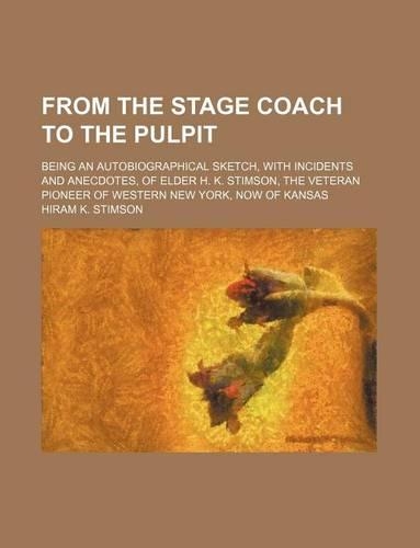 From the Stage Coach to the Pulpit; Being an Autobiographical Sketch, with Incidents and Anecdotes, of Elder H. K. Stimson, the Veteran Pioneer of Western New York, Now of Kansas