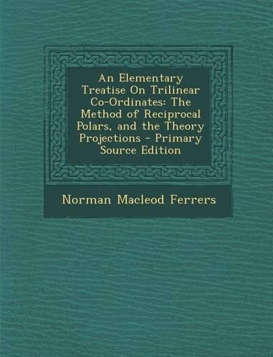 Elementary Treatise on Trilinear Co-Ordinates: The Method of Reciprocal Polars, and the Theory Projections