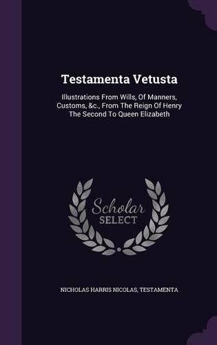 Testamenta Vetusta: Illustrations from Wills, of Manners, Customs, &C., from the Reign of Henry the Second to Queen Elizabeth