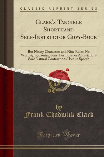 Clark's Tangible Shorthand Self-Instructor Copy-Book: But Ninety Characters and Nine Rules; No Wordsigns, Contractions, Positions, or Abreviations Save Natural Contractions Used in Speech (Classic Repri