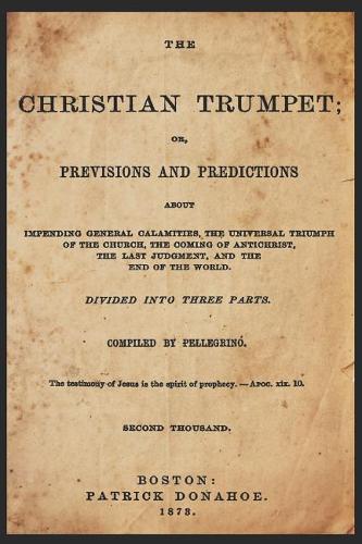 The Christian Trumpet: Or, Previsions and Predictions about Impending General Calamities, the Universal Triumph of the Church, the Coming of Antichrist, the Last Judgement