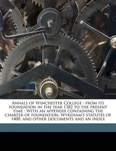 Annals of Winchester College: from its foundation in the year 1382 to the present time: With an appendix containing the charter of foundation, Wykeham's statutes of 1400, and oth