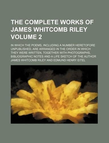 The Complete Works of James Whitcomb Riley Volume 2; In Which the Poems, Including a Number Heretofore Unpublished, Are Arranged in the Order in Which They Were Written, Together with Photographs, Bibliographic Notes and a Life Sketch of the Author