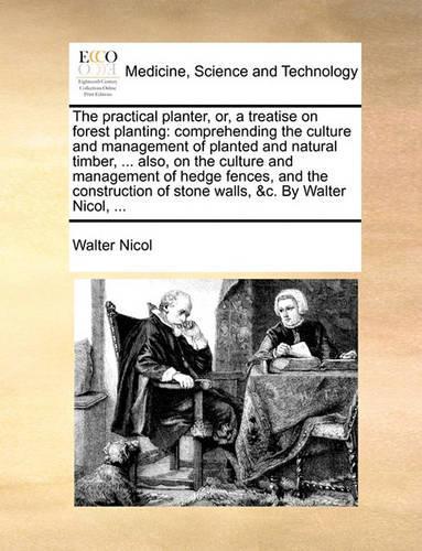 The Practical Planter, Or, a Treatise on Forest Planting: Comprehending the Culture and Management of Planted and Natural Timber, ... Also, on the Culture and Management of Hedge Fences, and the Constructio