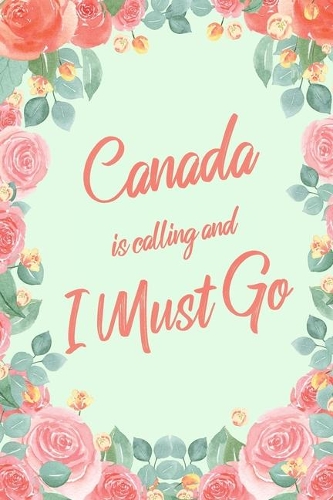 Canada Is Calling And I Must Go: 6x9" Floral Lined Notebook/Journal Funny Adventure, Travel, Vacation, Holiday Diary Gift Idea