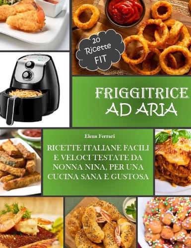 Friggitrice Ad Aria: Ricette Italiane, Facili e Veloci testate da Nonna Nina per una cucina sana e gustosa. Incluse 20 ricette Fit.