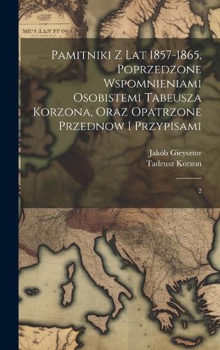 Pamitniki z lat 1857-1865, poprzedzone wspomnieniami osobistemi Tabeusza Korzona, oraz opatrzone przednow i przypisami