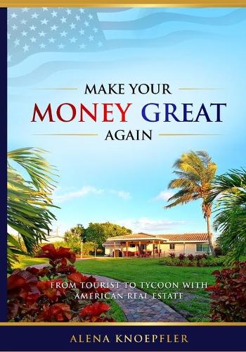 Make Your Money Great Again: From Tourist To Tycoon With American Real Estate(0 Make Your Money Great Again)
