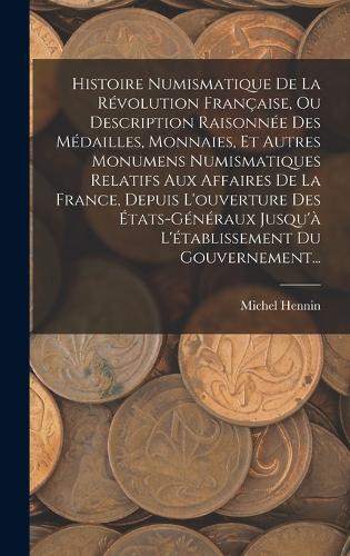 Histoire Numismatique De La Révolution Française, Ou Description Raisonnée Des Médailles, Monnaies, Et Autres Monumens Numismatiques Relatifs Aux Affaires De La France, Depuis L'ouverture Des États-généraux Jusqu'à L'établissement Du Gouvernement..
