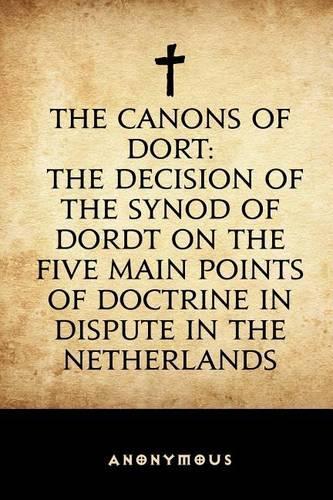 The Canons of Dort: The Decision of the Synod of Dordt on the Five Main Points of Doctrine in Dispute in the Netherlands