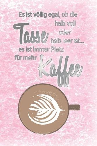 Es ist völlig egal, ob die Tasse halb voll oder halb leer ist...es ist immer Platz für mehr Kaffee: Blanko Notizbuch, Journal, Tagebuch für Kaffeeliebhaber, Koffeinjunkies und Morgenmuffel