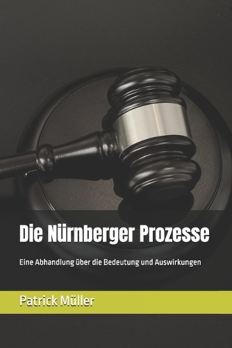 Die Nürnberger Prozesse: Eine Abhandlung über die Bedeutung und Auswirkungen