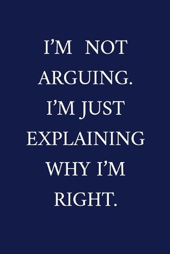 I'm Not Arguing. I'm Just Explaining Why I'm Right.: A Funny Office Humor Notebook - Colleague Gifts For Men - Cool Gag Gifts For Employee Appreciation