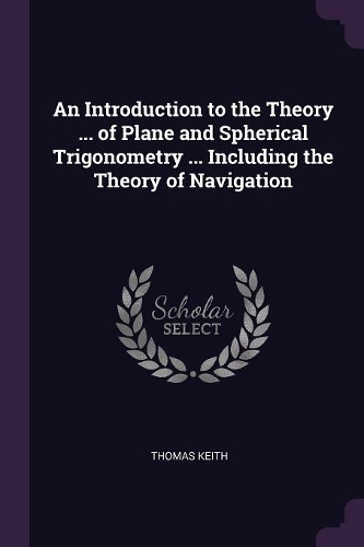 An Introduction to the Theory ... of Plane and Spherical Trigonometry ... Including the Theory of Navigation