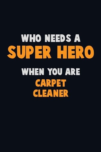 Who Need A SUPER HERO, When You Are Carpet Cleaner: 6X9 Career Pride 120 pages Writing Notebooks