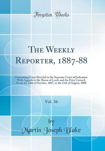 The Weekly Reporter, 1887-88, Vol. 36: Containing Cases Decided in the Supreme Court of Judicature With Appeals to the House of Lords and the Privy Council, From the 24th of October, 1887, to the 11th of August, 1888 (Classic Reprint)