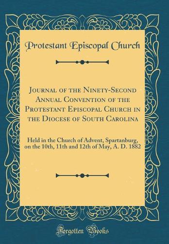 Journal of the Ninety-Second Annual Convention of the Protestant Episcopal Church in the Diocese of South Carolina: Held in the Church of Advent, Spartanburg, on the 10th, 11th and 12th of May, A. D. 1882 (Classic Reprint)