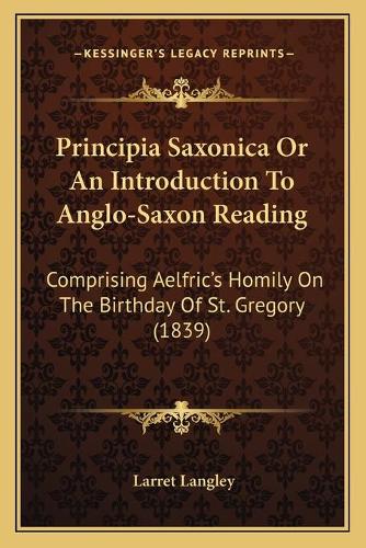 Principia Saxonica Or An Introduction To Anglo-Saxon Reading: Comprising Aelfric's Homily On The Birthday Of St. Gregory (1839)