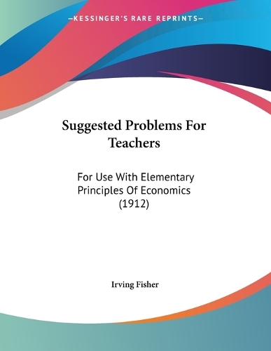 Suggested Problems For Teachers: For Use With Elementary Principles Of Economics (1912)