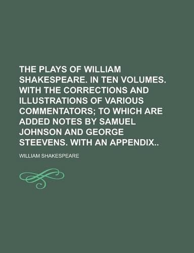 The Plays of William Shakespeare. in Ten Volumes. with the Corrections and Illustrations of Various Commentators
