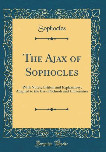 The Ajax of Sophocles: With Notes, Critical and Explanatory, Adapted to the Use of Schools and Universities (Classic Reprint)