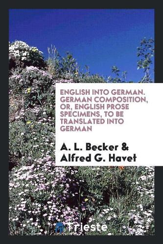 English Into German. German Composition, Or, English Prose Specimens, to Be Translated Into German